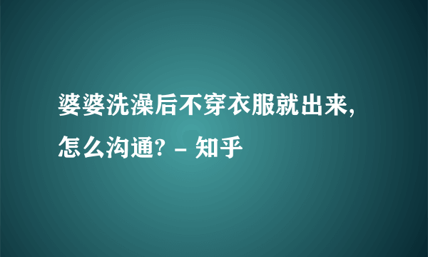 婆婆洗澡后不穿衣服就出来,怎么沟通? - 知乎