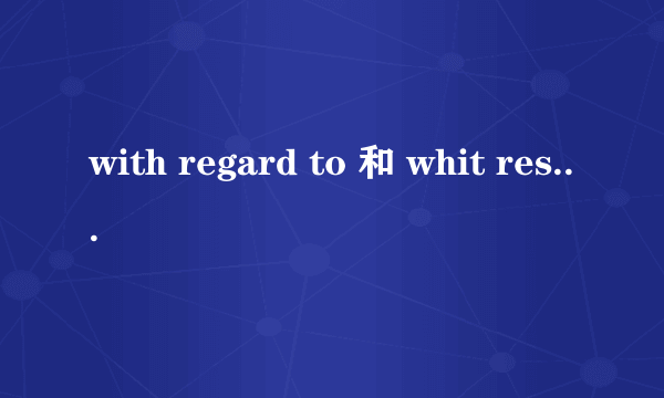 with regard to 和 whit respt to 的区别和用法