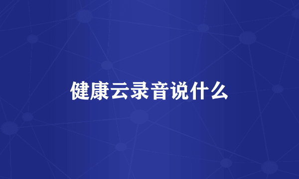 健康云录音说什么