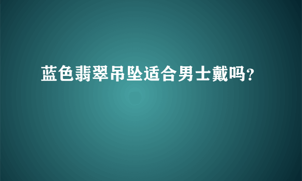 蓝色翡翠吊坠适合男士戴吗？