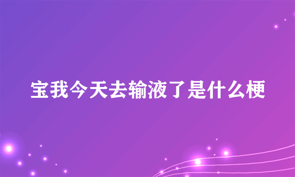 宝我今天去输液了是什么梗