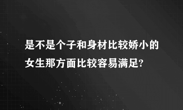 是不是个子和身材比较娇小的女生那方面比较容易满足?