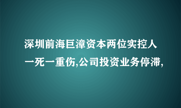 深圳前海巨漳资本两位实控人一死一重伤,公司投资业务停滞,