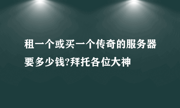 租一个或买一个传奇的服务器要多少钱?拜托各位大神