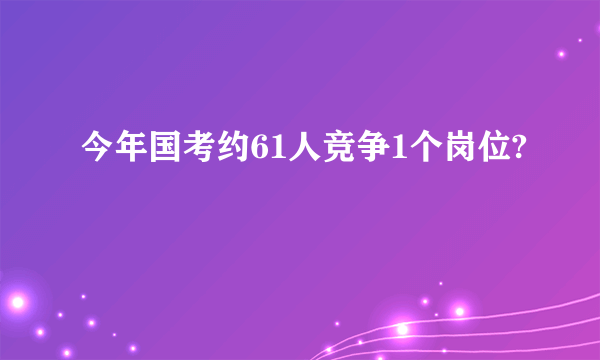 今年国考约61人竞争1个岗位?