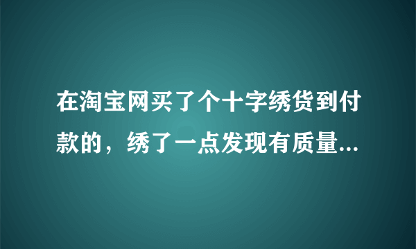 在淘宝网买了个十字绣货到付款的，绣了一点发现有质量问题可以维权吗？我要怎么办