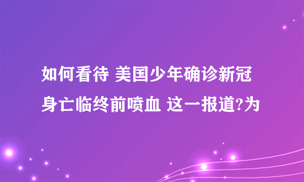 如何看待 美国少年确诊新冠身亡临终前喷血 这一报道?为