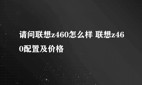 请问联想z460怎么样 联想z460配置及价格