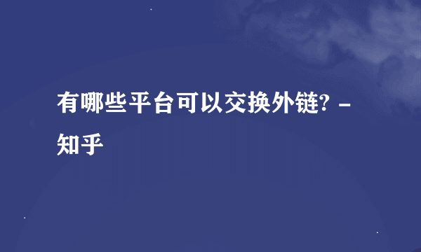 有哪些平台可以交换外链? - 知乎