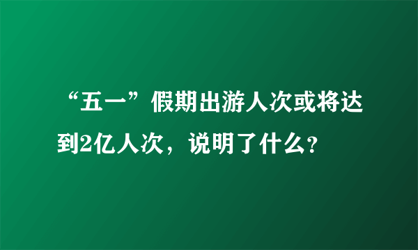 “五一”假期出游人次或将达到2亿人次，说明了什么？