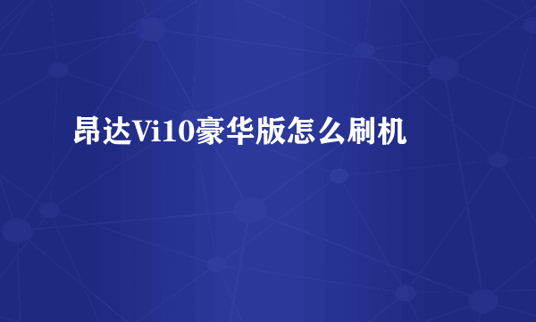 昂达Vi10豪华版怎么刷机