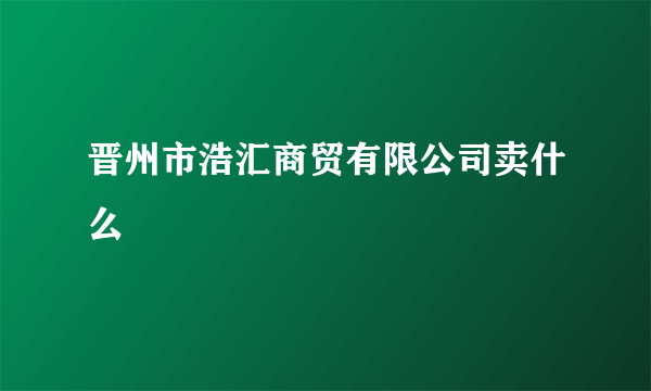 晋州市浩汇商贸有限公司卖什么