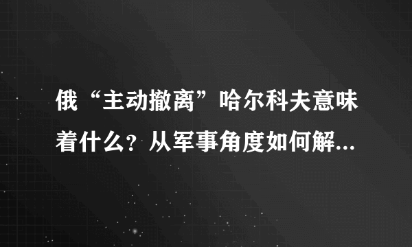 俄“主动撤离”哈尔科夫意味着什么？从军事角度如何解读此举？