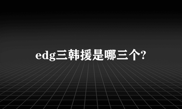 edg三韩援是哪三个?