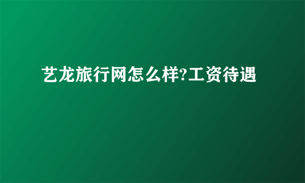 艺龙旅行网怎么样?工资待遇