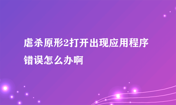 虐杀原形2打开出现应用程序错误怎么办啊