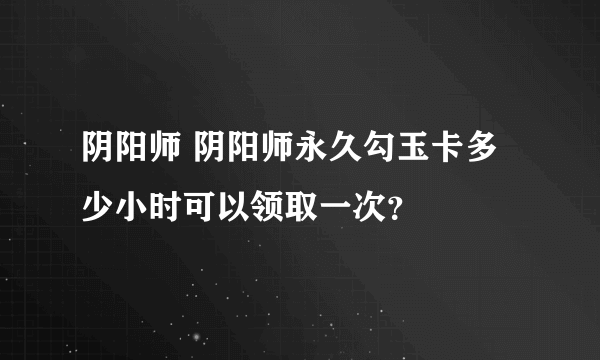 阴阳师 阴阳师永久勾玉卡多少小时可以领取一次？