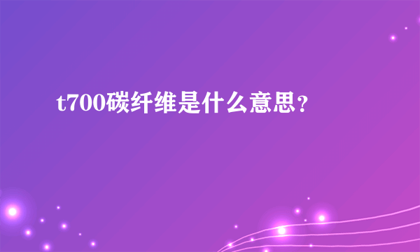 t700碳纤维是什么意思？