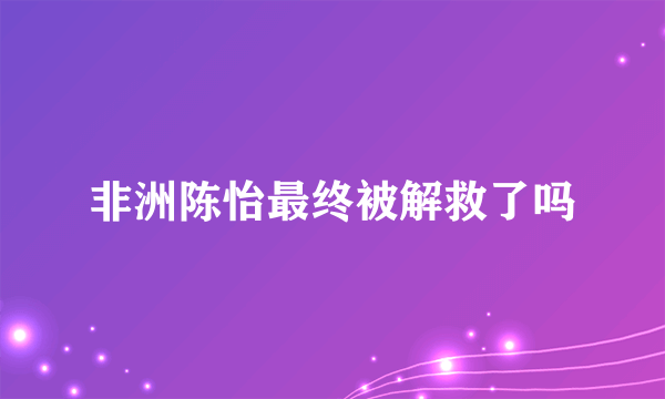 非洲陈怡最终被解救了吗