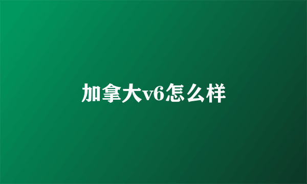 加拿大v6怎么样