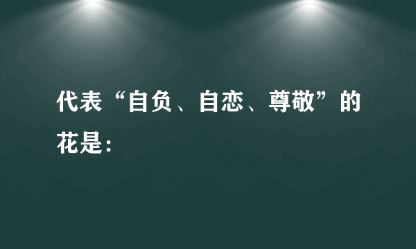 代表“自负、自恋、尊敬”的花是：