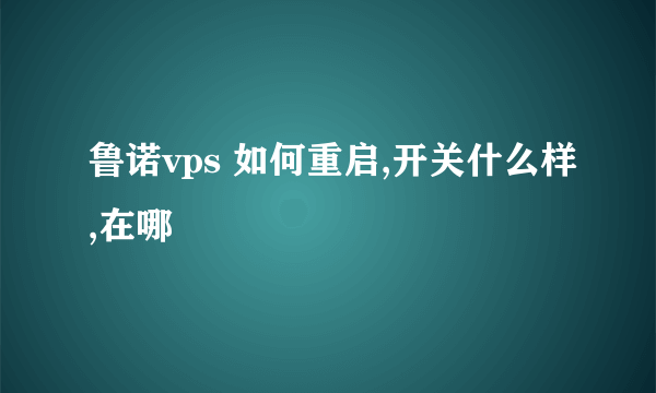 鲁诺vps 如何重启,开关什么样,在哪