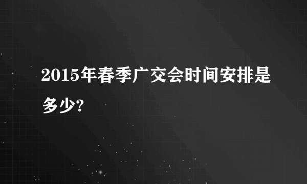 2015年春季广交会时间安排是多少?