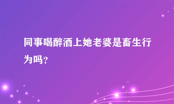同事喝醉酒上她老婆是畜生行为吗？