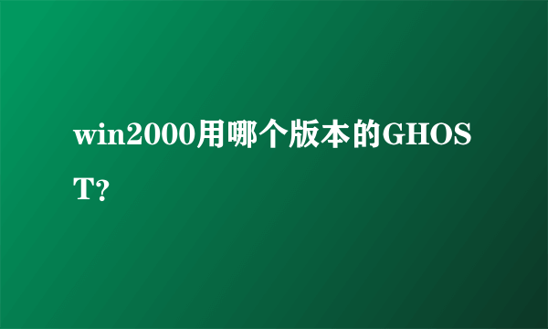 win2000用哪个版本的GHOST？