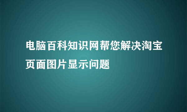 电脑百科知识网帮您解决淘宝页面图片显示问题