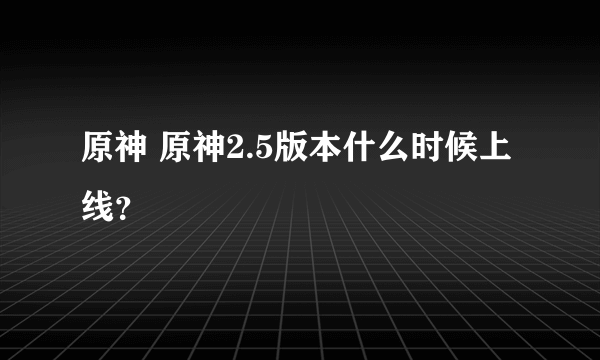 原神 原神2.5版本什么时候上线？