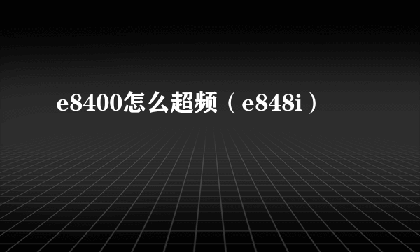 e8400怎么超频（e848i）