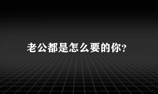 老公都是怎么要的你？