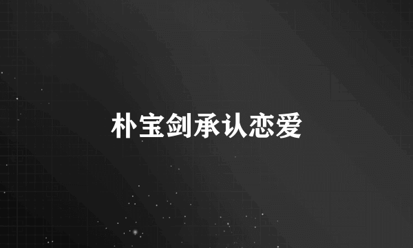朴宝剑承认恋爱