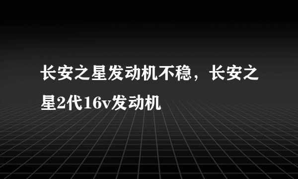 长安之星发动机不稳，长安之星2代16v发动机