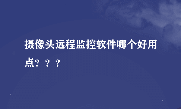 摄像头远程监控软件哪个好用点？？？