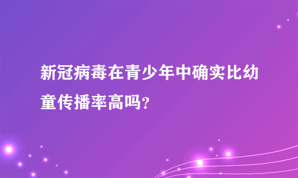 新冠病毒在青少年中确实比幼童传播率高吗？