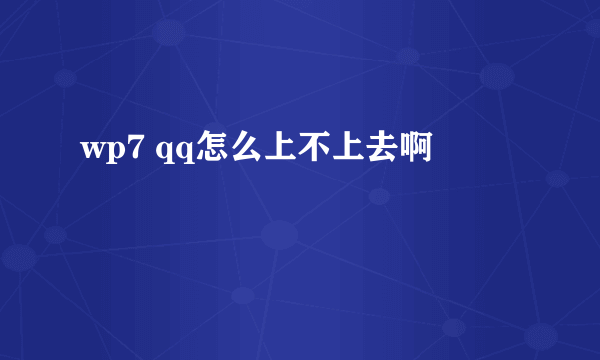wp7 qq怎么上不上去啊