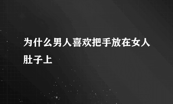 为什么男人喜欢把手放在女人肚子上
