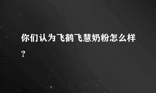 你们认为飞鹤飞慧奶粉怎么样？