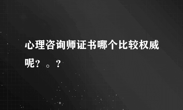 心理咨询师证书哪个比较权威呢？。？