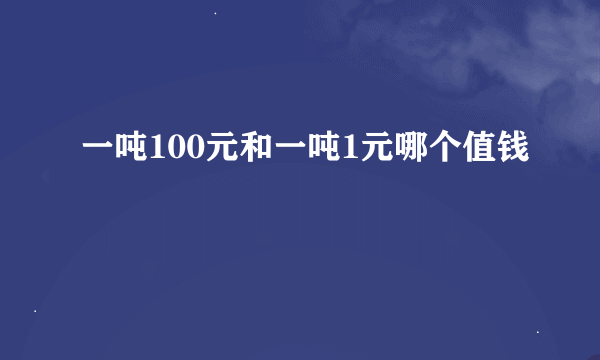 一吨100元和一吨1元哪个值钱