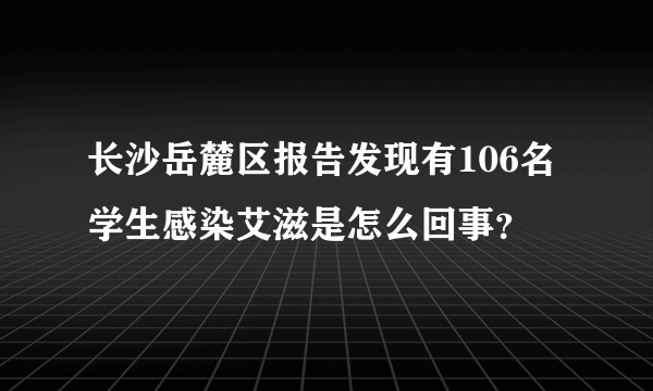 长沙岳麓区报告发现有106名学生感染艾滋是怎么回事？