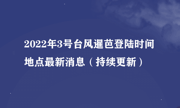 2022年3号台风暹芭登陆时间地点最新消息（持续更新）
