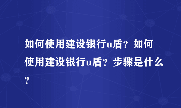 如何使用建设银行u盾？如何使用建设银行u盾？步骤是什么？