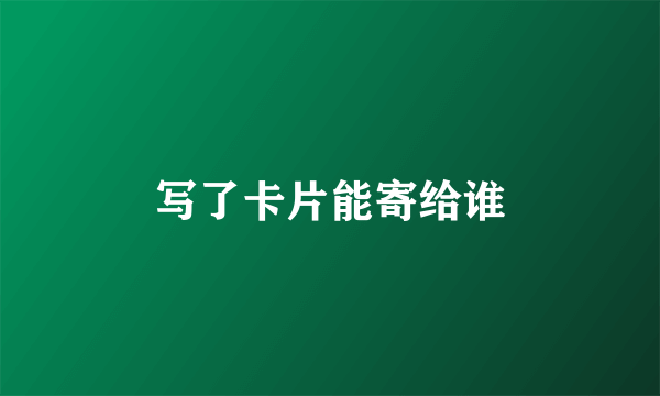 写了卡片能寄给谁