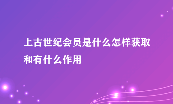 上古世纪会员是什么怎样获取和有什么作用
