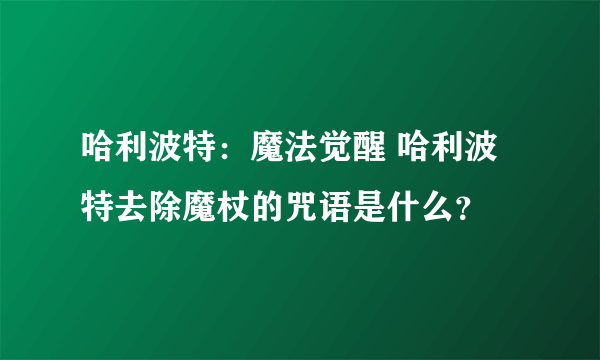 哈利波特：魔法觉醒 哈利波特去除魔杖的咒语是什么？