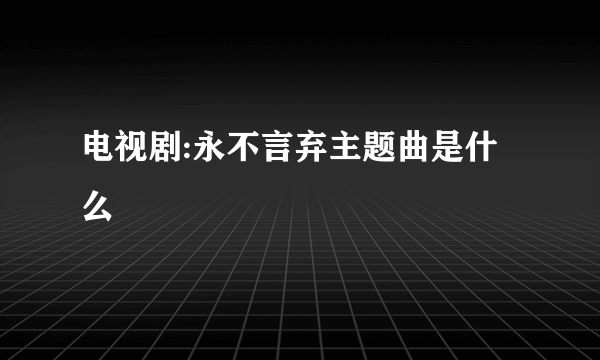 电视剧:永不言弃主题曲是什么