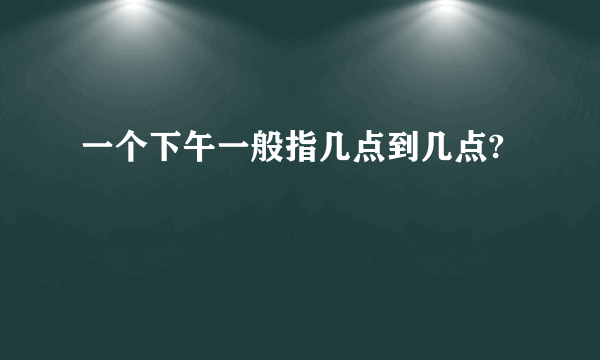 一个下午一般指几点到几点?